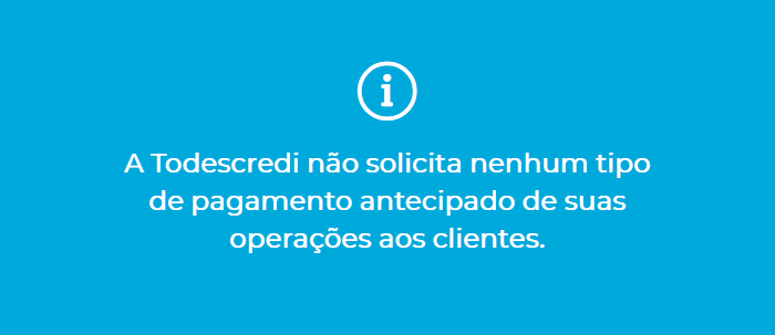 A Todescredi não solicita nenhum tipo de pagamento antecipado de suas operações aos clientes.